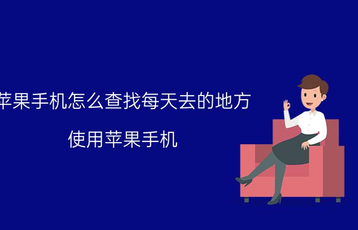 苹果手机怎么查找每天去的地方 使用苹果手机，怎样找到自己下载过的软件？